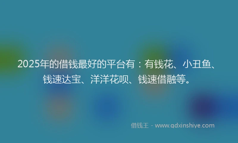 2025年的借钱最好的平台有：有钱花、小丑鱼、钱速达宝、洋洋花呗、钱速借融等。