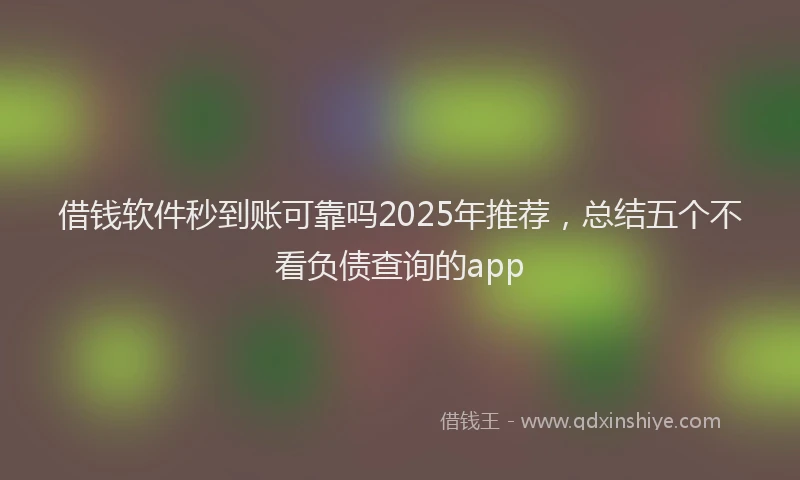 借钱软件秒到账可靠吗2025年推荐，总结五个不看负债查询的app