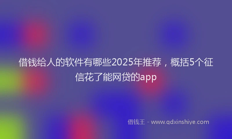借钱给人的软件有哪些2025年推荐，概括5个征信花了能网贷的app