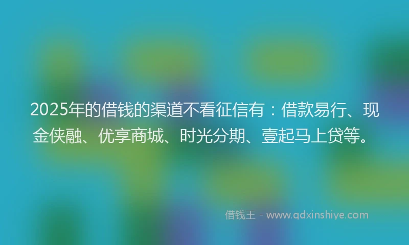 2025年的借钱的渠道不看征信有：借款易行、现金侠融、优享商城、时光分期、壹起马上贷等。