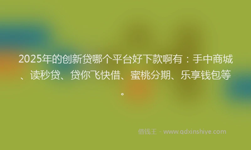 2025年的创新贷哪个平台好下款啊有：手中商城、读秒贷、贷你飞快借、蜜桃分期、乐享钱包等。