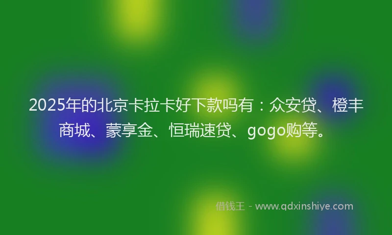 2025年的北京卡拉卡好下款吗有：众安贷、橙丰商城、蒙享金、恒瑞速贷、gogo购等。