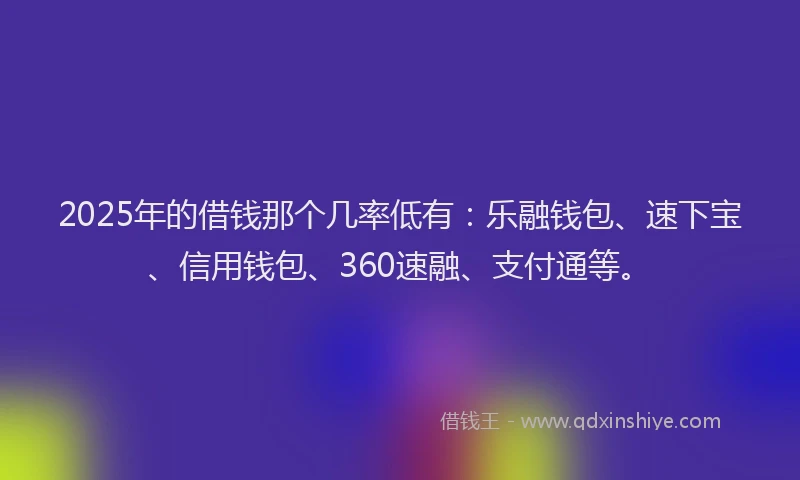 2025年的借钱那个几率低有：乐融钱包、速下宝、信用钱包、360速融、支付通等。