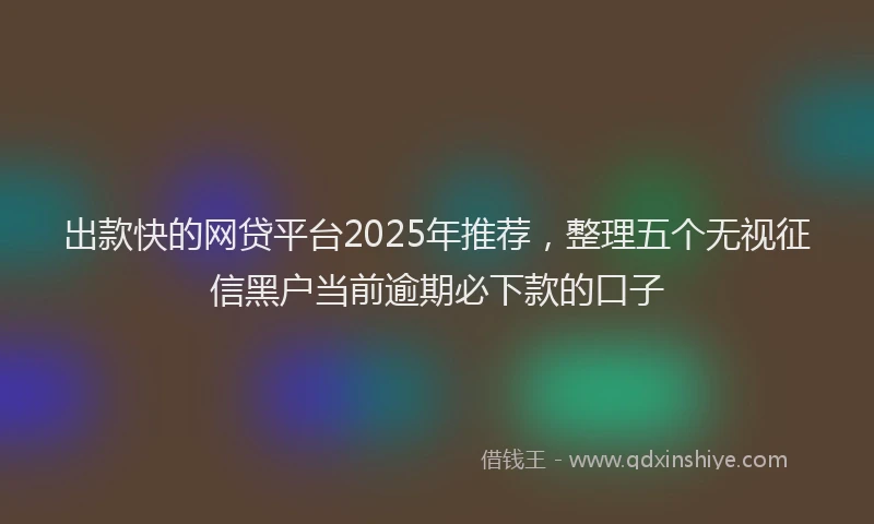出款快的网贷平台2025年推荐，整理五个无视征信黑户当前逾期必下款的口子