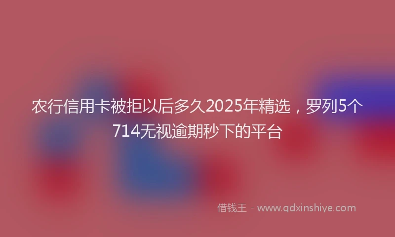 农行信用卡被拒以后多久2025年精选，罗列5个714无视逾期秒下的平台