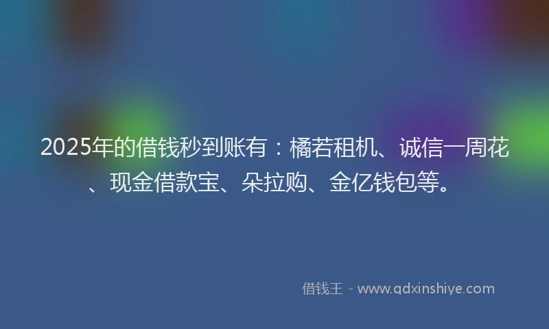 2025年的借钱秒到账有：橘若租机、诚信一周花、现金借款宝、朵拉购、金亿钱包等。