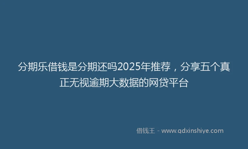 分期乐借钱是分期还吗2025年推荐，分享五个真正无视逾期大数据的网贷平台