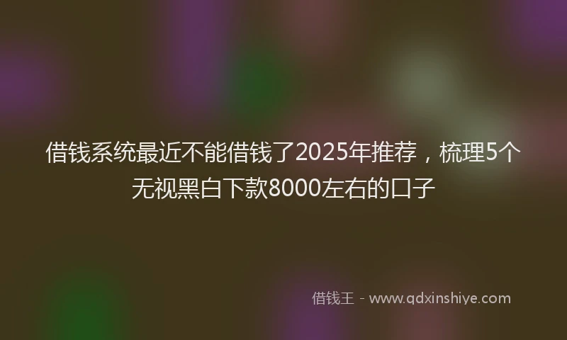 借钱系统最近不能借钱了2025年推荐，梳理5个无视黑白下款8000左右的口子