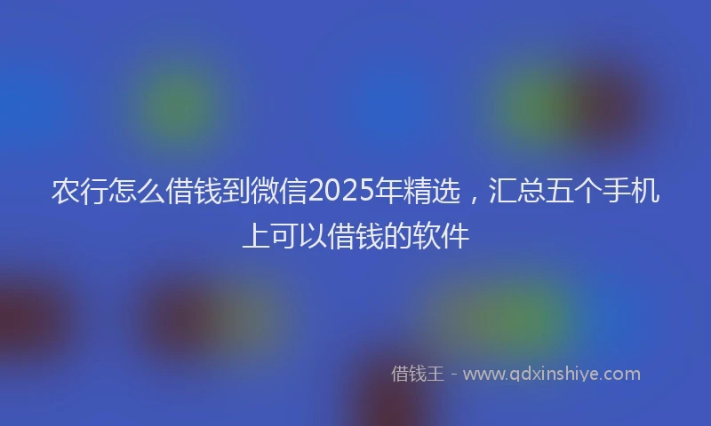 农行怎么借钱到微信2025年精选，汇总五个手机上可以借钱的软件
