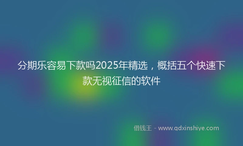 分期乐容易下款吗2025年精选，概括五个快速下款无视征信的软件