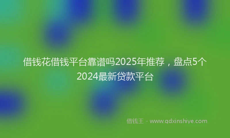 借钱花借钱平台靠谱吗2025年推荐，盘点5个2024最新贷款平台
