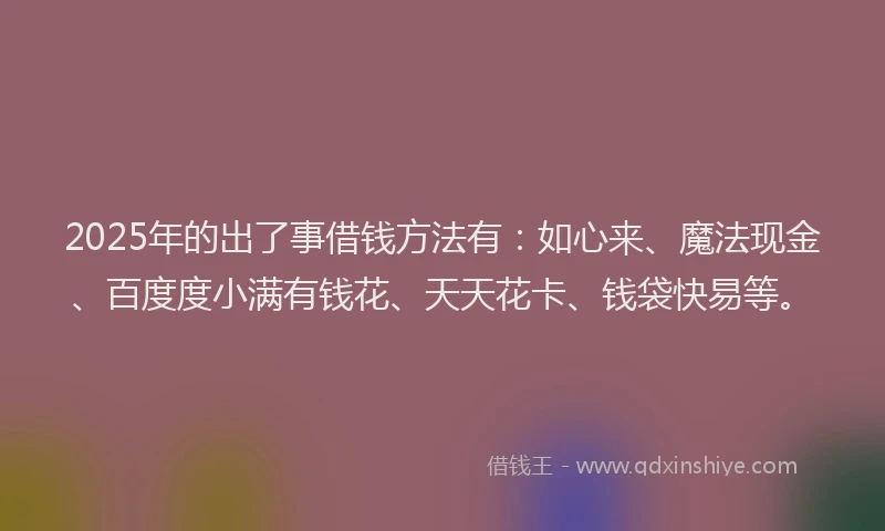 2025年的出了事借钱方法有：如心来、魔法现金、百度度小满有钱花、天天花卡、钱袋快易等。