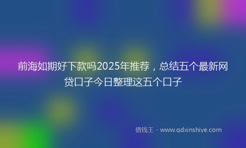前海如期好下款吗2025年推荐，总结五个最新网贷口子今日整理这五个口子