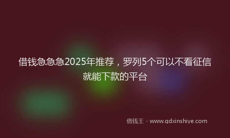 借钱急急急2025年推荐，罗列5个可以不看征信就能下款的平台