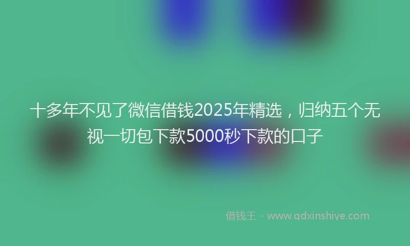 十多年不见了微信借钱2025年精选，归纳五个无视一切包下款5000秒下款的口子