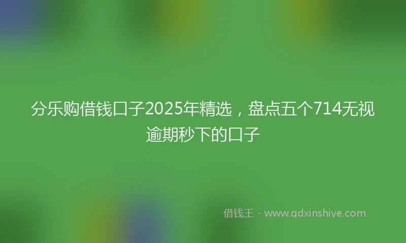 分乐购借钱口子2025年精选，盘点五个714无视逾期秒下的口子