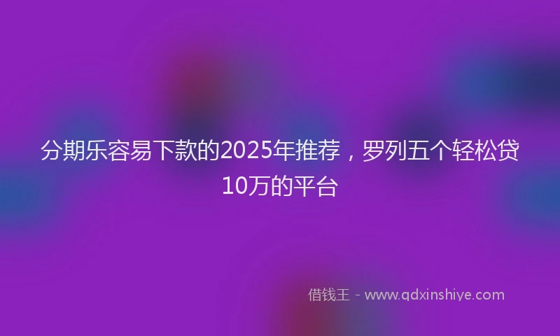 分期乐容易下款的2025年推荐，罗列五个轻松贷10万的平台