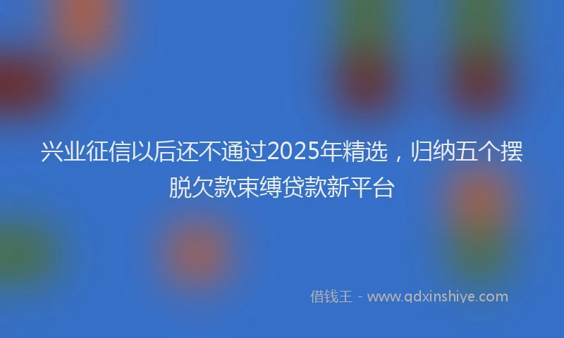 兴业征信以后还不通过2025年精选，归纳五个摆脱欠款束缚贷款新平台