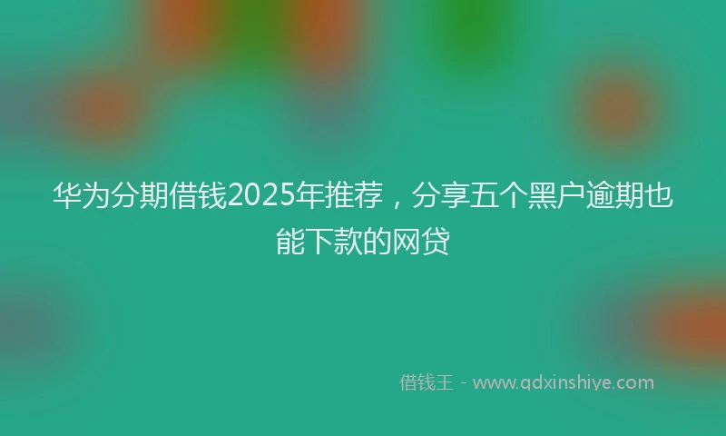 华为分期借钱2025年推荐，分享五个黑户逾期也能下款的网贷