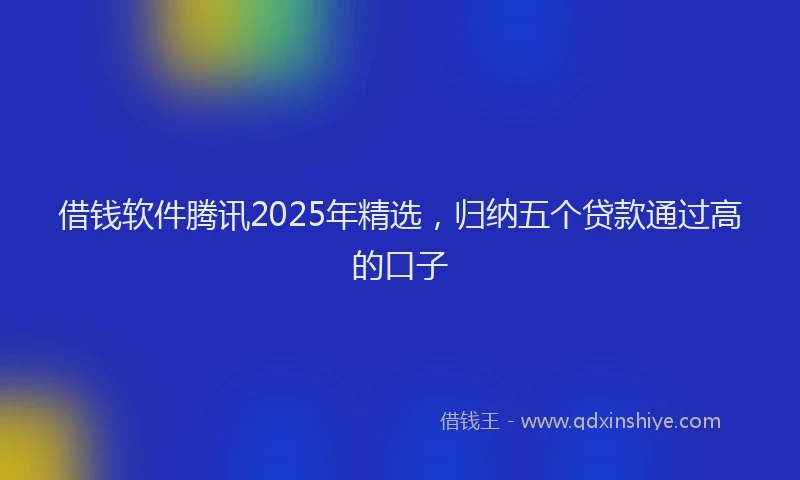 借钱软件腾讯2025年精选，归纳五个贷款通过高的口子