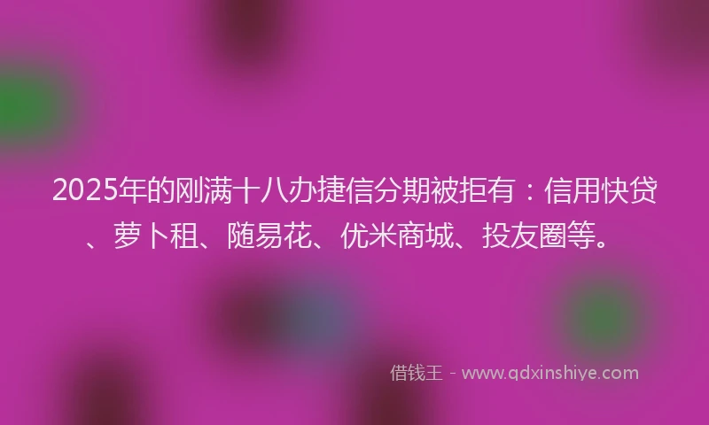 2025年的刚满十八办捷信分期被拒有：信用快贷、萝卜租、随易花、优米商城、投友圈等。