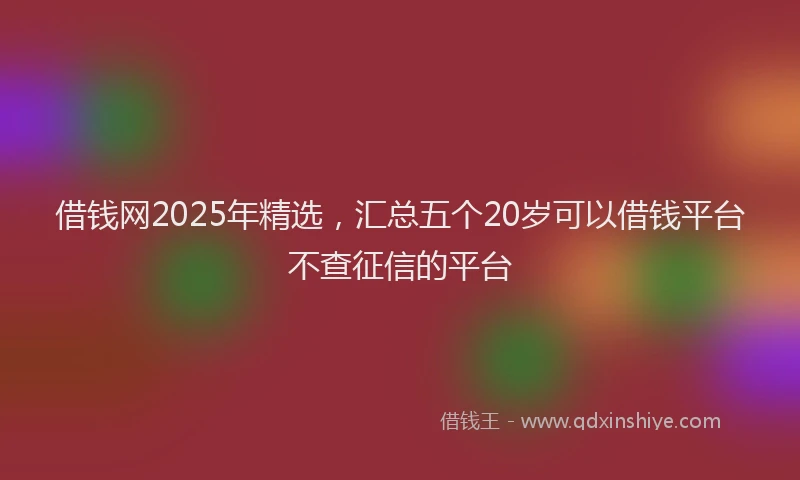 借钱网2025年精选，汇总五个20岁可以借钱平台不查征信的平台