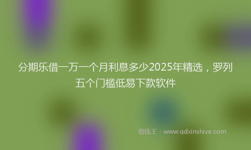分期乐借一万一个月利息多少2025年精选，罗列五个门槛低易下款软件