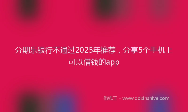 分期乐银行不通过2025年推荐，分享5个手机上可以借钱的app