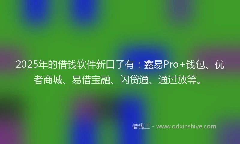 2025年的借钱软件新口子有：鑫易Pro+钱包、优者商城、易借宝融、闪贷通、通过放等。
