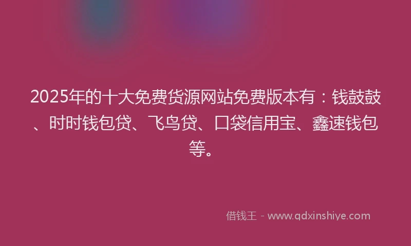 2025年的十大免费货源网站免费版本有：钱鼓鼓、时时钱包贷、飞鸟贷、口袋信用宝、鑫速钱包等。