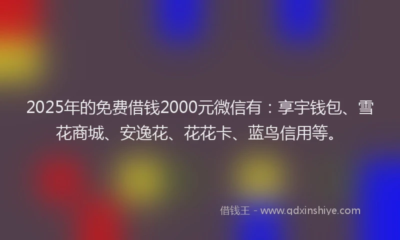 2025年的免费借钱2000元微信有：享宇钱包、雪花商城、安逸花、花花卡、蓝鸟信用等。