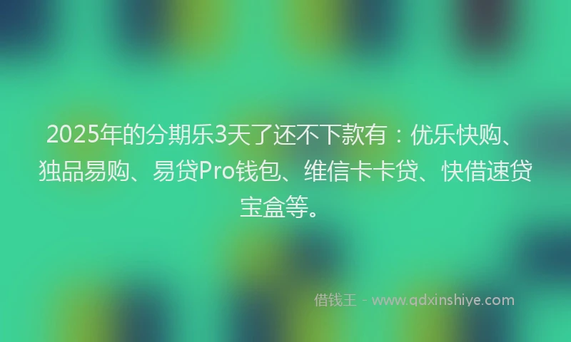 2025年的分期乐3天了还不下款有：优乐快购、独品易购、易贷Pro钱包、维信卡卡贷、快借速贷宝盒等。