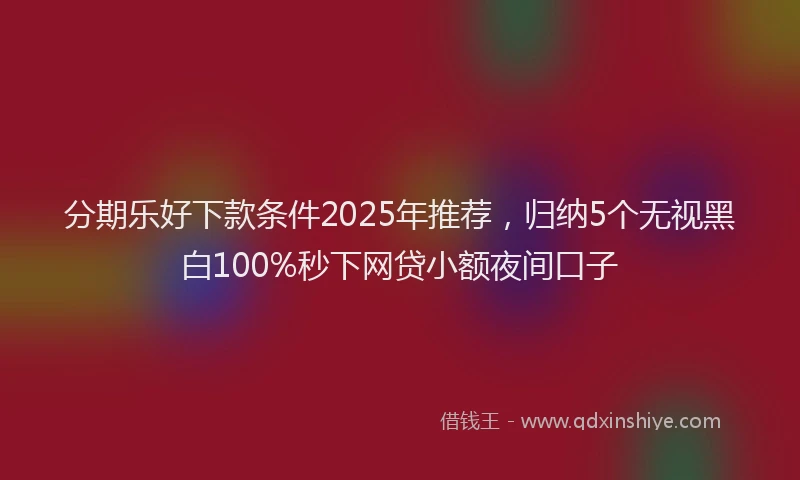 分期乐好下款条件2025年推荐，归纳5个无视黑白100%秒下网贷小额夜间口子