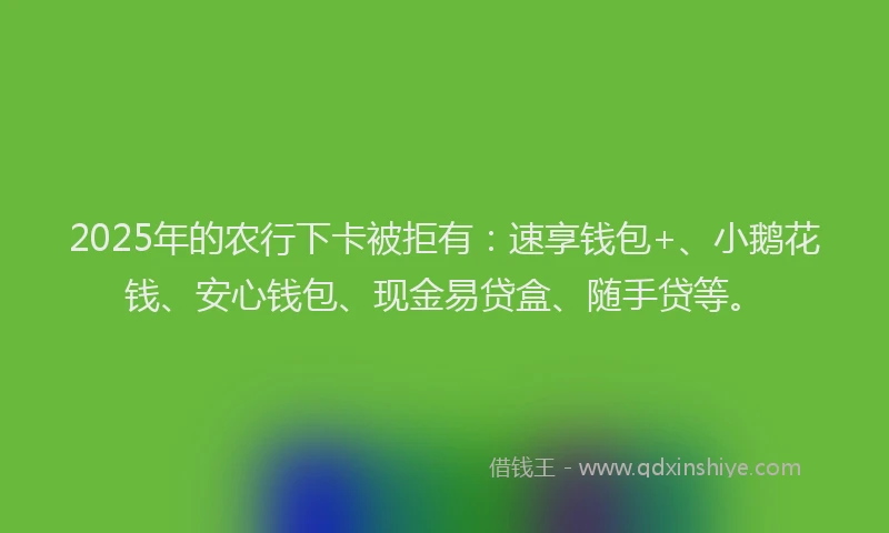 2025年的农行下卡被拒有：速享钱包+、小鹅花钱、安心钱包、现金易贷盒、随手贷等。
