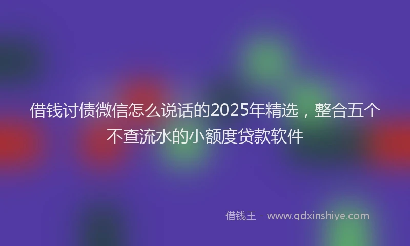 借钱讨债微信怎么说话的2025年精选，整合五个不查流水的小额度贷款软件