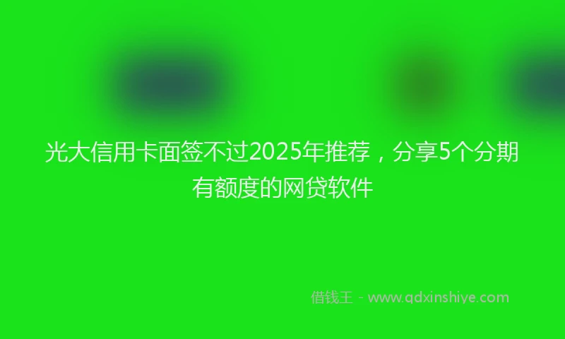 光大信用卡面签不过2025年推荐，分享5个分期有额度的网贷软件
