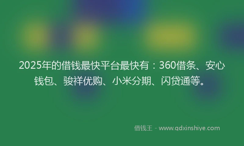 2025年的借钱最快平台最快有：360借条、安心钱包、骏祥优购、小米分期、闪贷通等。