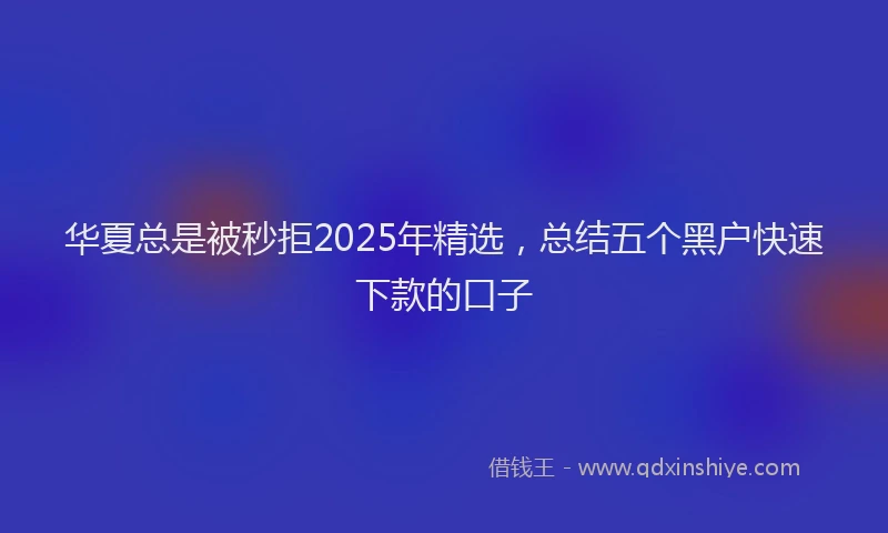 华夏总是被秒拒2025年精选，总结五个黑户快速下款的口子