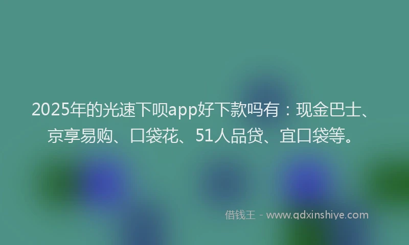 2025年的光速下呗app好下款吗有：现金巴士、京享易购、口袋花、51人品贷、宜口袋等。