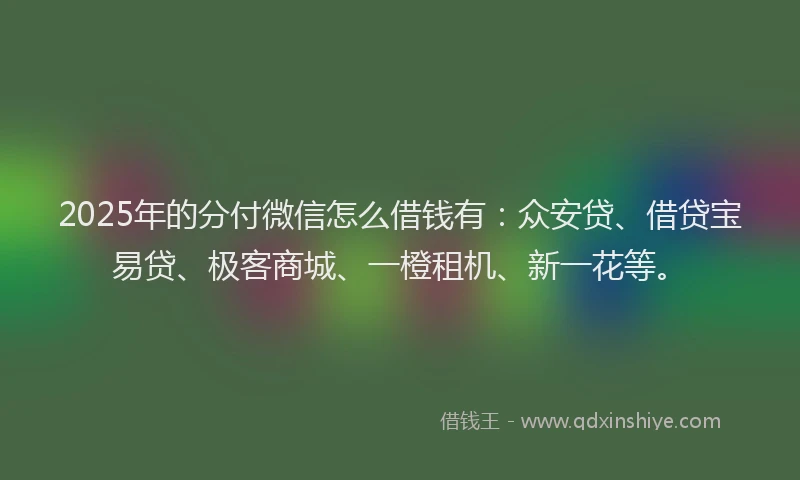 2025年的分付微信怎么借钱有：众安贷、借贷宝易贷、极客商城、一橙租机、新一花等。