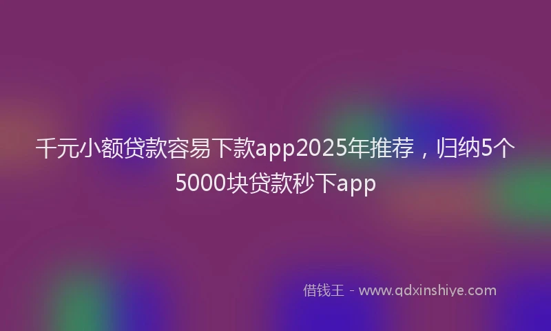 千元小额贷款容易下款app2025年推荐，归纳5个5000块贷款秒下app