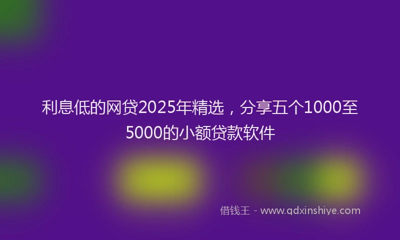 利息低的网贷2025年精选，分享五个1000至5000的小额贷款软件