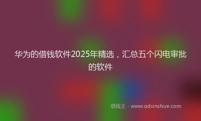 华为的借钱软件2025年精选，汇总五个闪电审批的软件