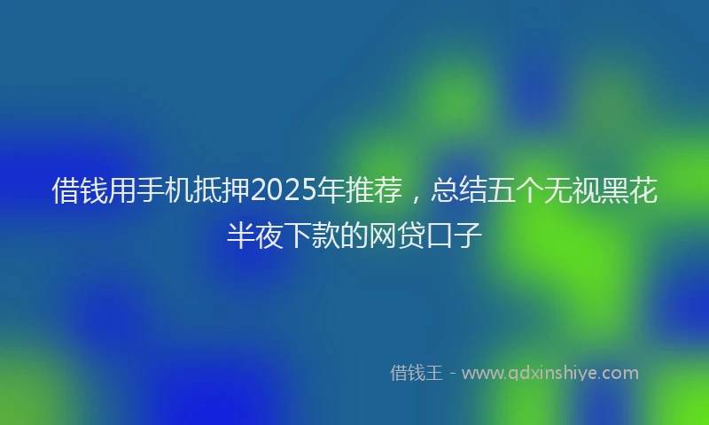 借钱用手机抵押2025年推荐，总结五个无视黑花半夜下款的网贷口子