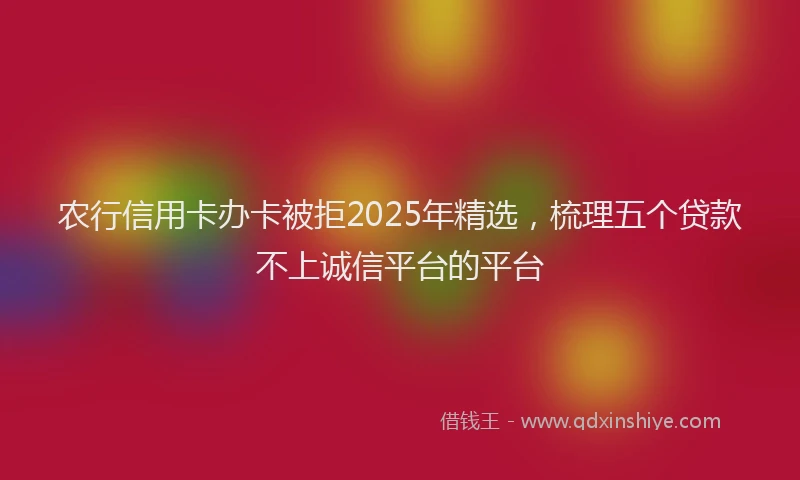农行信用卡办卡被拒2025年精选，梳理五个贷款不上诚信平台的平台