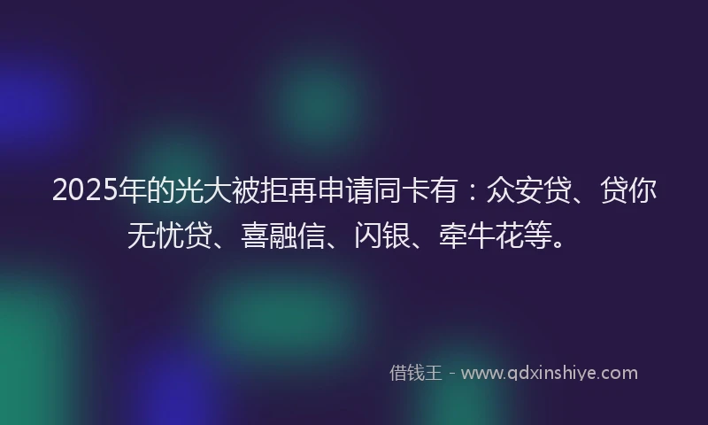 2025年的光大被拒再申请同卡有：众安贷、贷你无忧贷、喜融信、闪银、牵牛花等。
