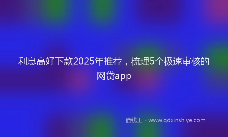 利息高好下款2025年推荐，梳理5个极速审核的网贷app