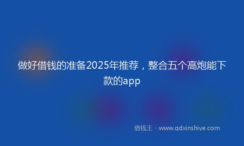 做好借钱的准备2025年推荐，整合五个高炮能下款的app