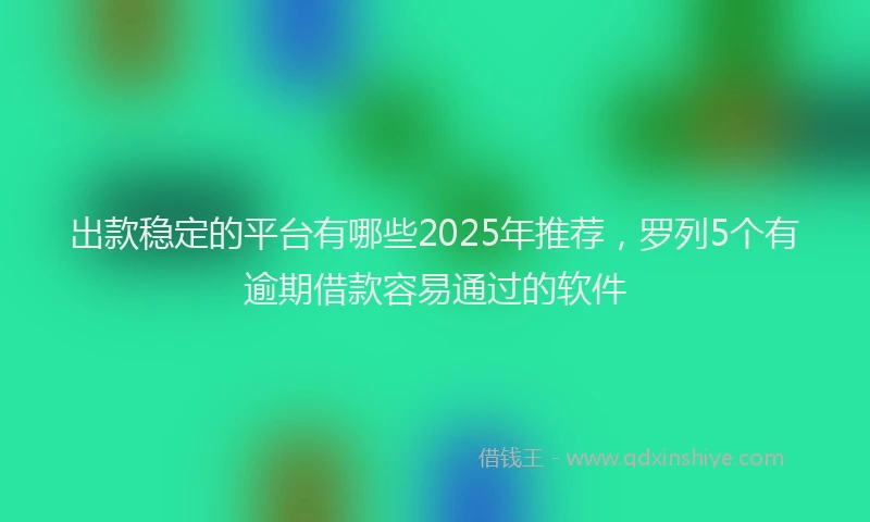 出款稳定的平台有哪些2025年推荐，罗列5个有逾期借款容易通过的软件