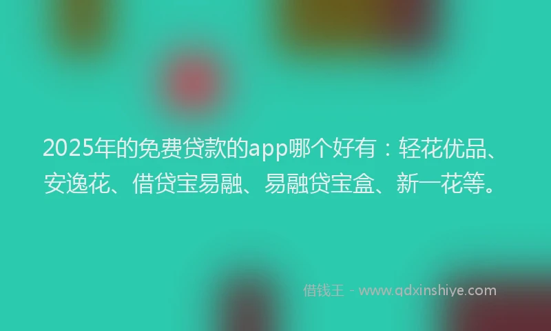 2025年的免费贷款的app哪个好有：轻花优品、安逸花、借贷宝易融、易融贷宝盒、新一花等。